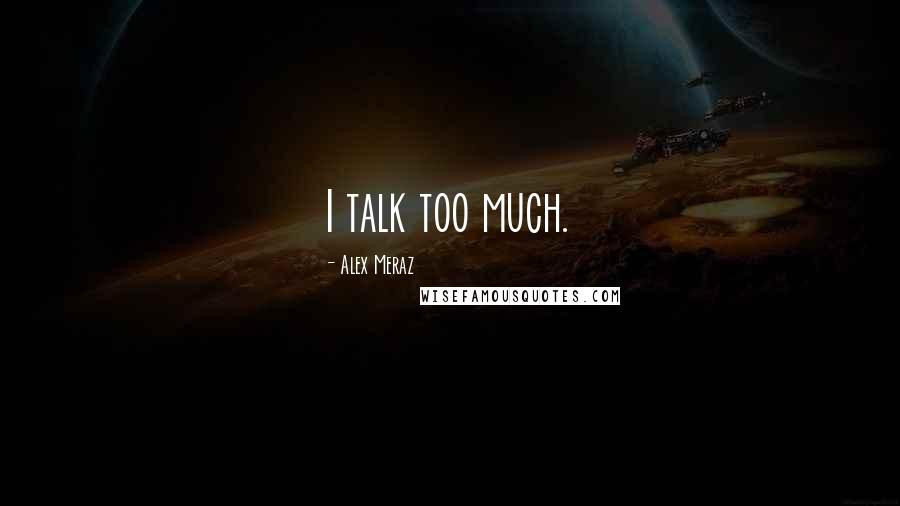 Alex Meraz Quotes: I talk too much.