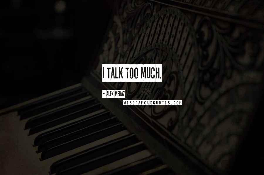 Alex Meraz Quotes: I talk too much.