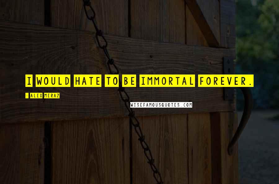 Alex Meraz Quotes: I would hate to be immortal forever.