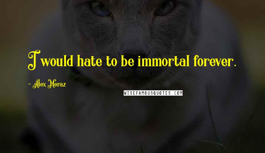 Alex Meraz Quotes: I would hate to be immortal forever.