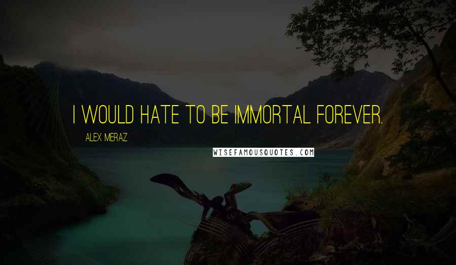 Alex Meraz Quotes: I would hate to be immortal forever.
