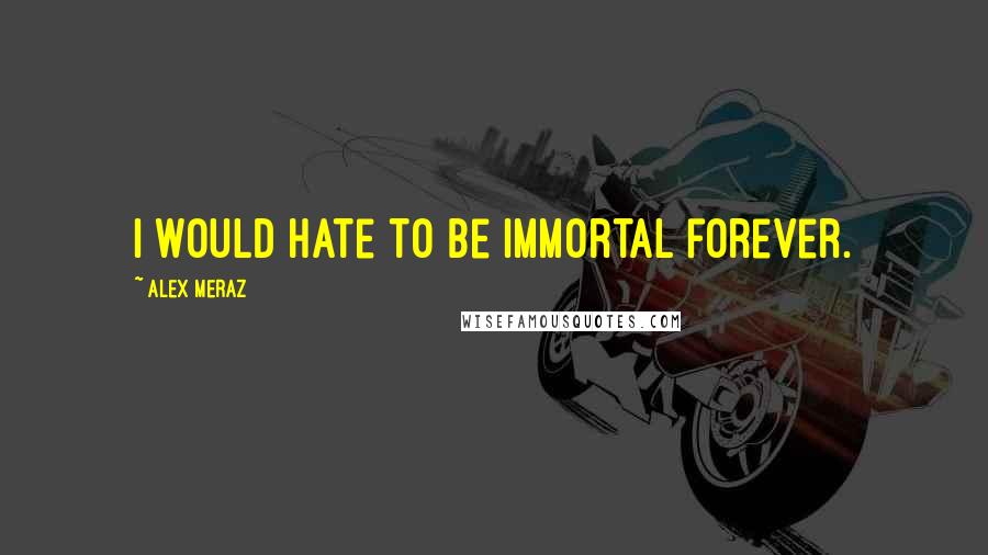 Alex Meraz Quotes: I would hate to be immortal forever.