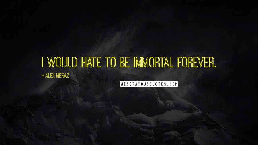 Alex Meraz Quotes: I would hate to be immortal forever.