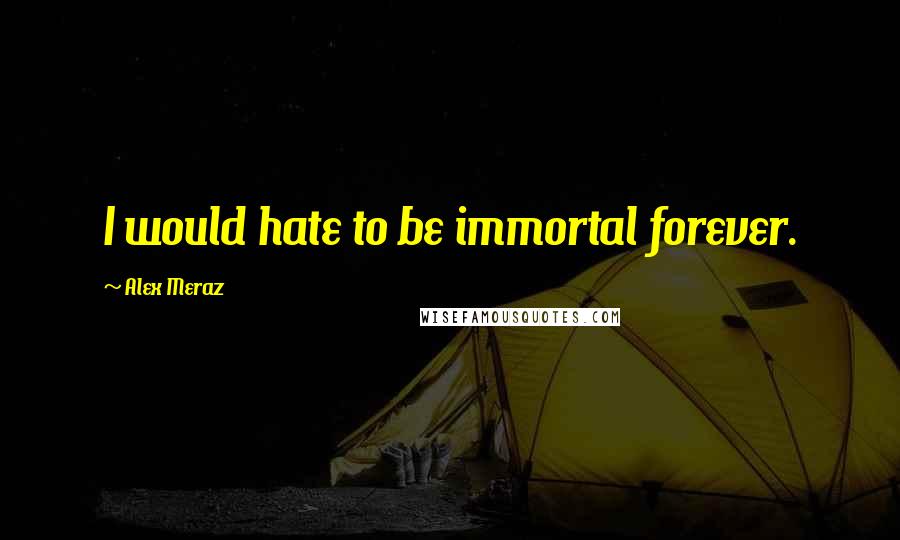 Alex Meraz Quotes: I would hate to be immortal forever.