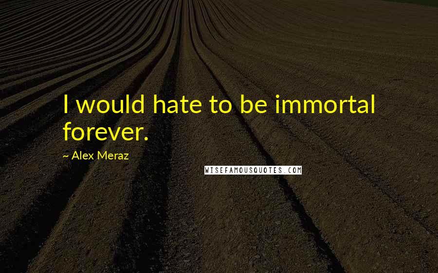 Alex Meraz Quotes: I would hate to be immortal forever.