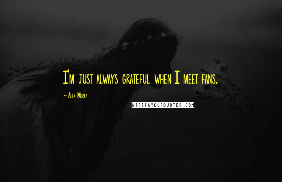 Alex Meraz Quotes: I'm just always grateful when I meet fans.