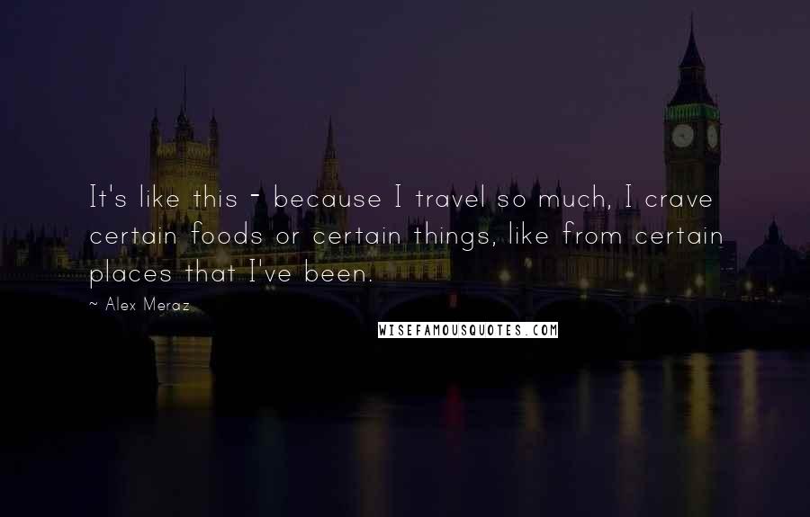 Alex Meraz Quotes: It's like this - because I travel so much, I crave certain foods or certain things, like from certain places that I've been.