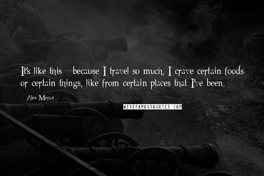 Alex Meraz Quotes: It's like this - because I travel so much, I crave certain foods or certain things, like from certain places that I've been.