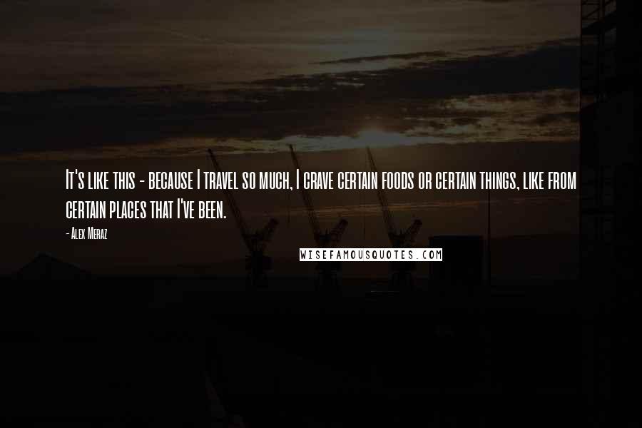 Alex Meraz Quotes: It's like this - because I travel so much, I crave certain foods or certain things, like from certain places that I've been.