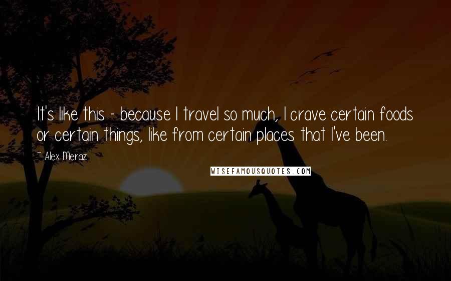 Alex Meraz Quotes: It's like this - because I travel so much, I crave certain foods or certain things, like from certain places that I've been.