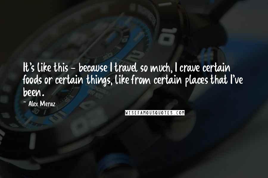 Alex Meraz Quotes: It's like this - because I travel so much, I crave certain foods or certain things, like from certain places that I've been.