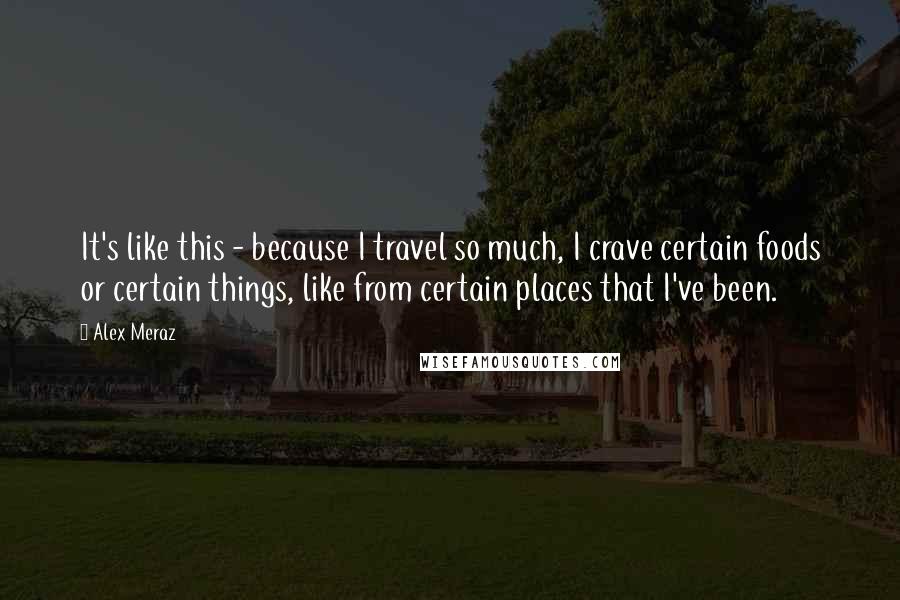 Alex Meraz Quotes: It's like this - because I travel so much, I crave certain foods or certain things, like from certain places that I've been.