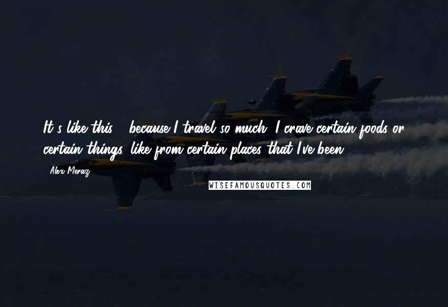 Alex Meraz Quotes: It's like this - because I travel so much, I crave certain foods or certain things, like from certain places that I've been.