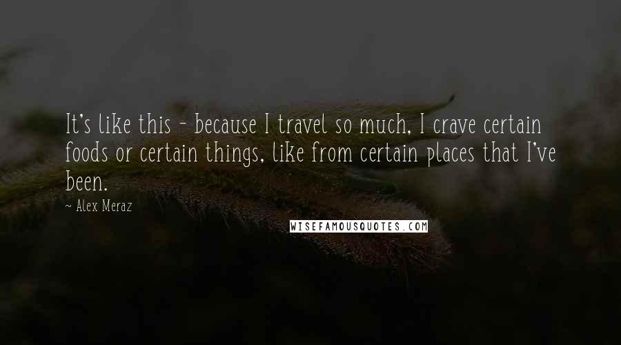 Alex Meraz Quotes: It's like this - because I travel so much, I crave certain foods or certain things, like from certain places that I've been.