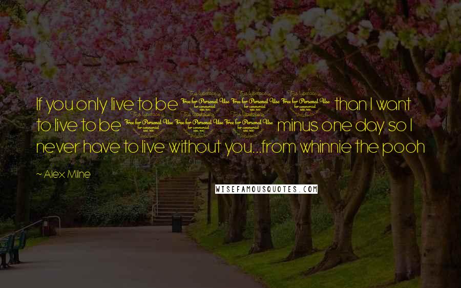 Alex Milne Quotes: If you only live to be 100 than I want to live to be 100 minus one day so I never have to live without you...from whinnie the pooh