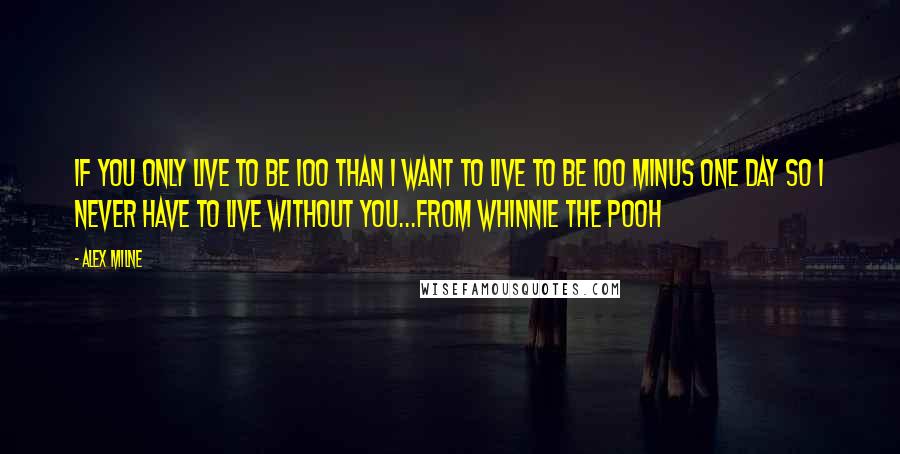 Alex Milne Quotes: If you only live to be 100 than I want to live to be 100 minus one day so I never have to live without you...from whinnie the pooh