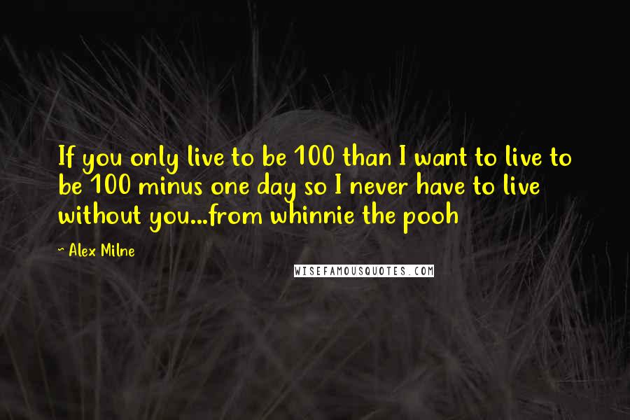 Alex Milne Quotes: If you only live to be 100 than I want to live to be 100 minus one day so I never have to live without you...from whinnie the pooh