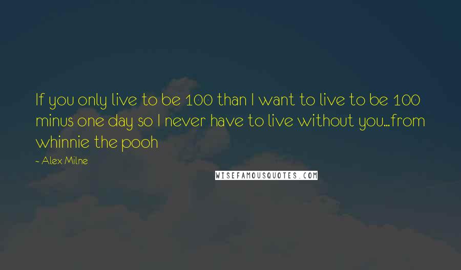 Alex Milne Quotes: If you only live to be 100 than I want to live to be 100 minus one day so I never have to live without you...from whinnie the pooh