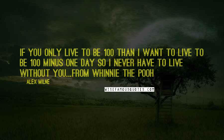 Alex Milne Quotes: If you only live to be 100 than I want to live to be 100 minus one day so I never have to live without you...from whinnie the pooh