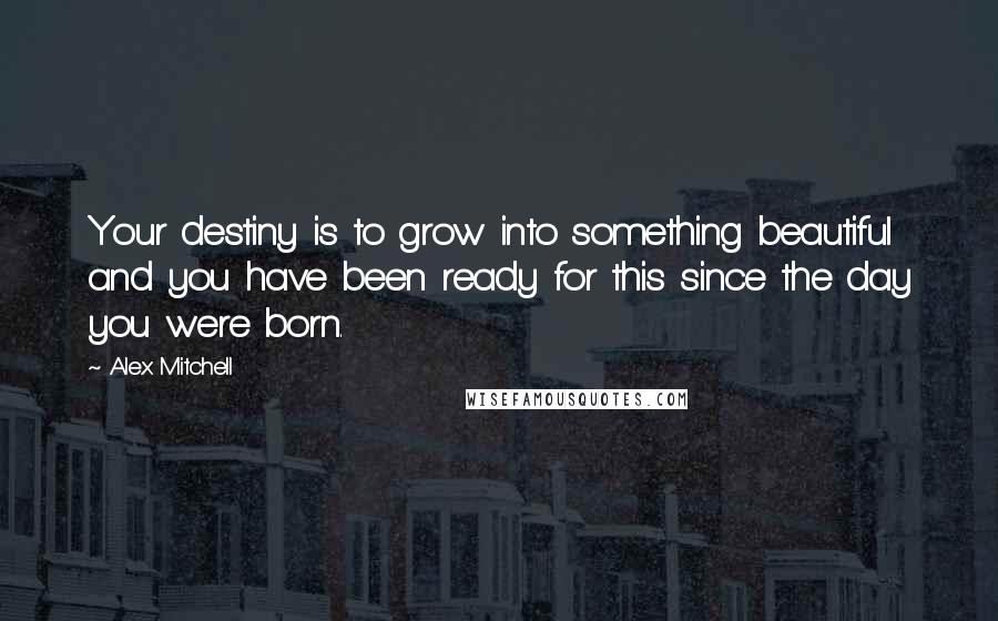 Alex Mitchell Quotes: Your destiny is to grow into something beautiful and you have been ready for this since the day you were born.