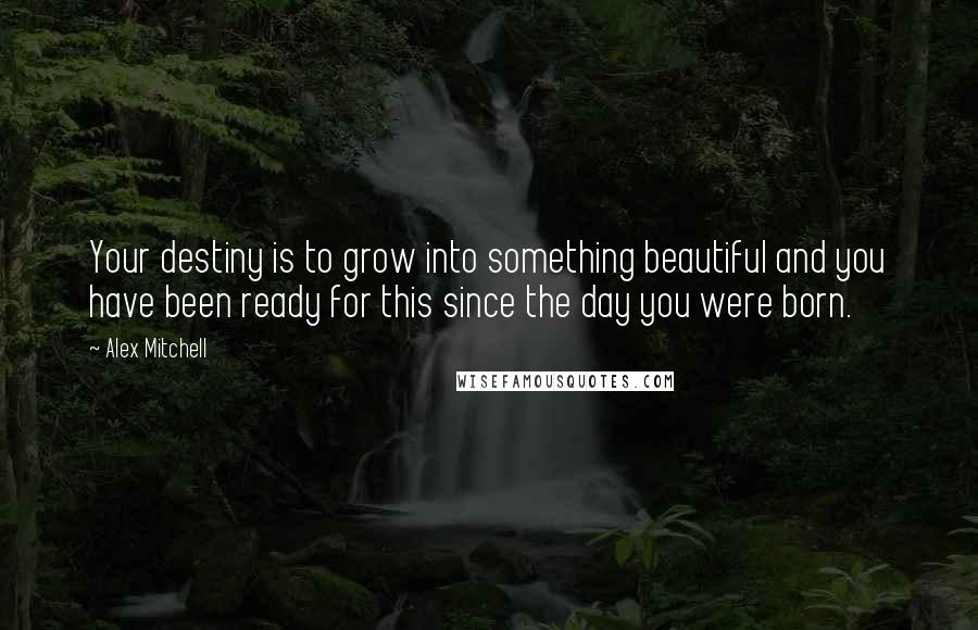 Alex Mitchell Quotes: Your destiny is to grow into something beautiful and you have been ready for this since the day you were born.