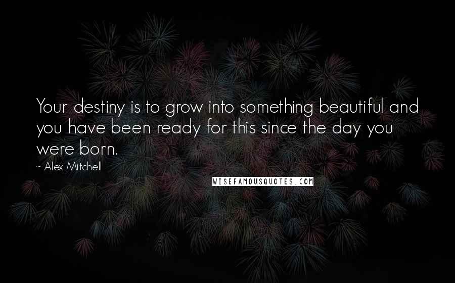 Alex Mitchell Quotes: Your destiny is to grow into something beautiful and you have been ready for this since the day you were born.