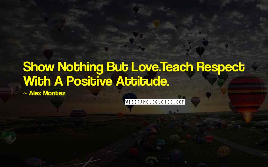 Alex Montez Quotes: Show Nothing But Love.Teach Respect With A Positive Attitude.