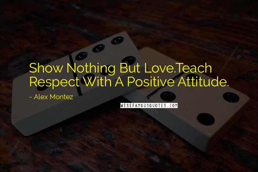 Alex Montez Quotes: Show Nothing But Love.Teach Respect With A Positive Attitude.