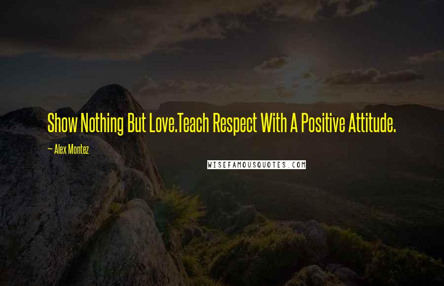 Alex Montez Quotes: Show Nothing But Love.Teach Respect With A Positive Attitude.