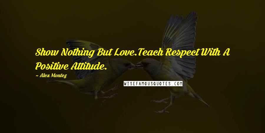 Alex Montez Quotes: Show Nothing But Love.Teach Respect With A Positive Attitude.