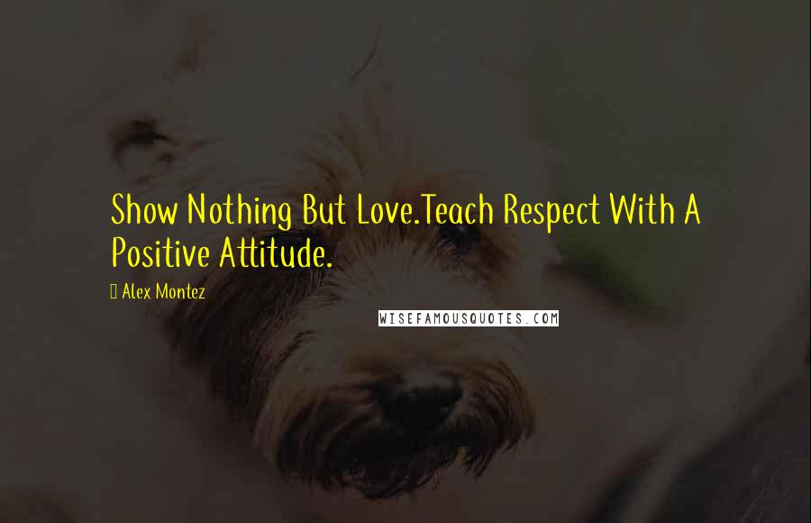 Alex Montez Quotes: Show Nothing But Love.Teach Respect With A Positive Attitude.