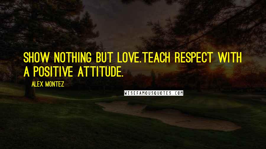 Alex Montez Quotes: Show Nothing But Love.Teach Respect With A Positive Attitude.