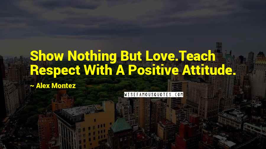 Alex Montez Quotes: Show Nothing But Love.Teach Respect With A Positive Attitude.