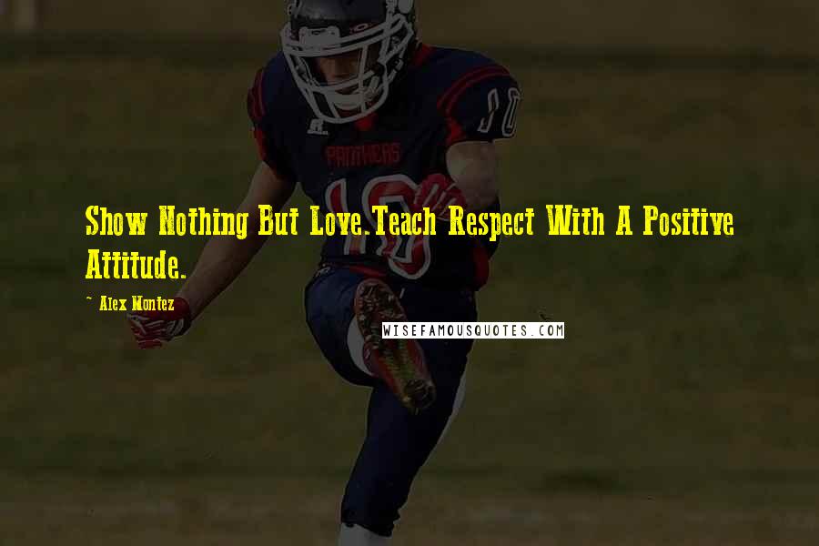 Alex Montez Quotes: Show Nothing But Love.Teach Respect With A Positive Attitude.