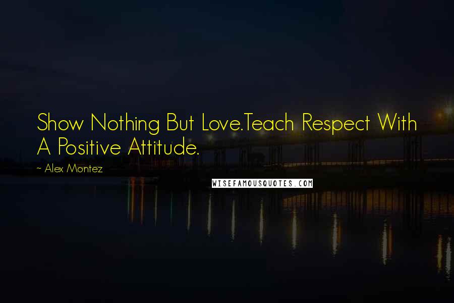 Alex Montez Quotes: Show Nothing But Love.Teach Respect With A Positive Attitude.