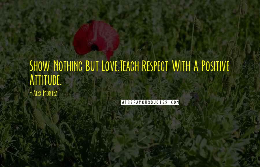 Alex Montez Quotes: Show Nothing But Love.Teach Respect With A Positive Attitude.