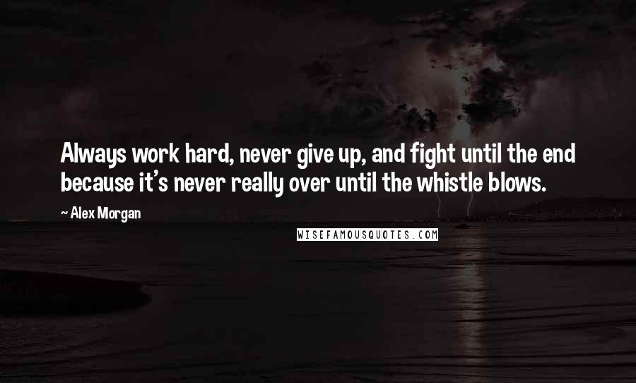 Alex Morgan Quotes: Always work hard, never give up, and fight until the end because it's never really over until the whistle blows.