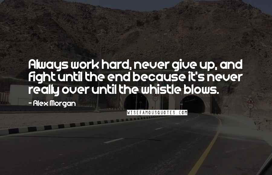 Alex Morgan Quotes: Always work hard, never give up, and fight until the end because it's never really over until the whistle blows.