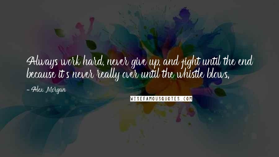 Alex Morgan Quotes: Always work hard, never give up, and fight until the end because it's never really over until the whistle blows.