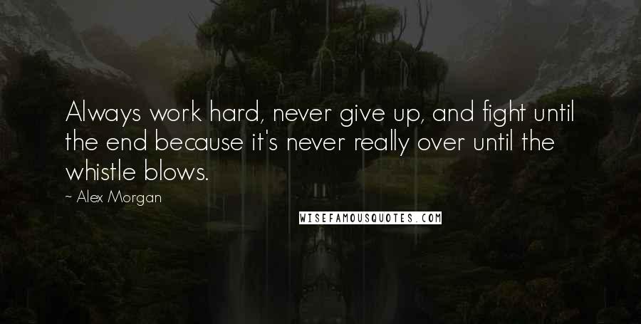 Alex Morgan Quotes: Always work hard, never give up, and fight until the end because it's never really over until the whistle blows.