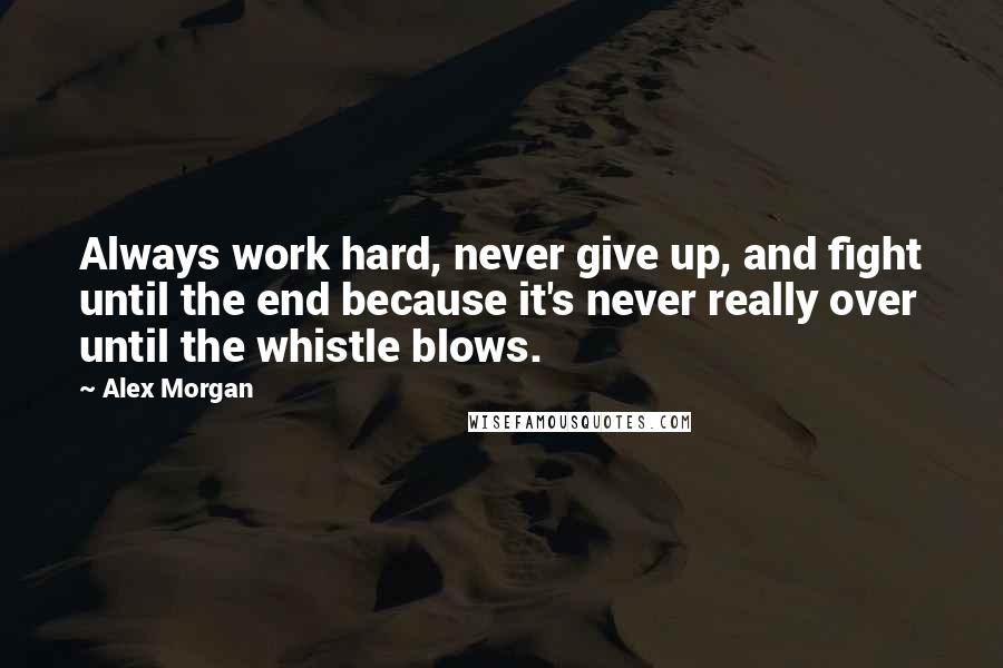 Alex Morgan Quotes: Always work hard, never give up, and fight until the end because it's never really over until the whistle blows.