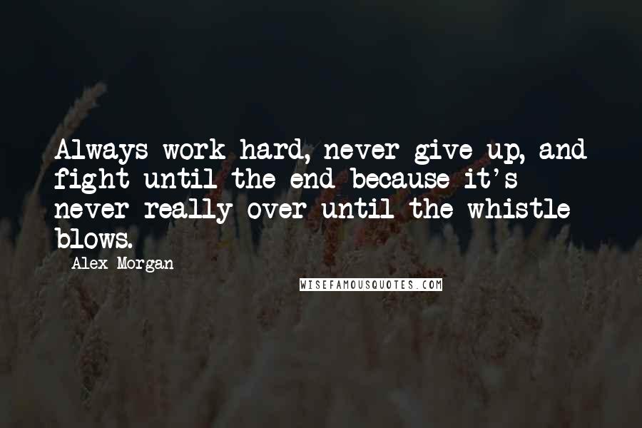 Alex Morgan Quotes: Always work hard, never give up, and fight until the end because it's never really over until the whistle blows.