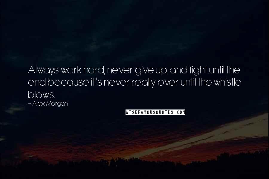 Alex Morgan Quotes: Always work hard, never give up, and fight until the end because it's never really over until the whistle blows.