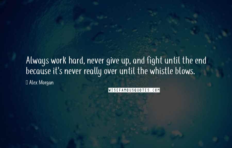 Alex Morgan Quotes: Always work hard, never give up, and fight until the end because it's never really over until the whistle blows.