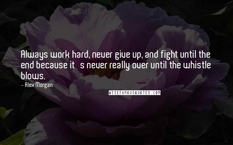 Alex Morgan Quotes: Always work hard, never give up, and fight until the end because it's never really over until the whistle blows.