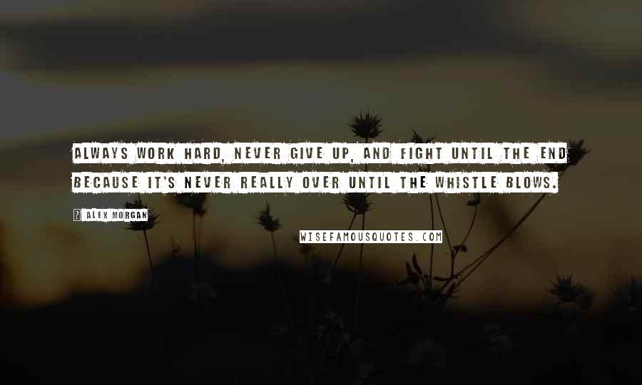 Alex Morgan Quotes: Always work hard, never give up, and fight until the end because it's never really over until the whistle blows.