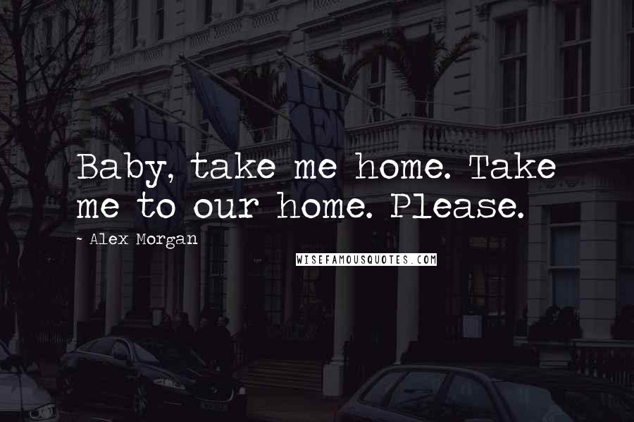 Alex Morgan Quotes: Baby, take me home. Take me to our home. Please.