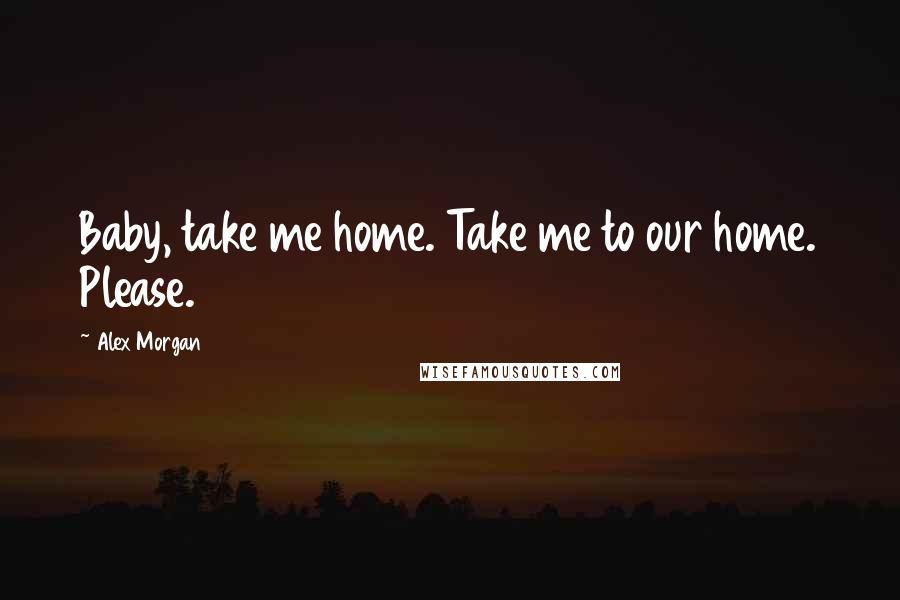 Alex Morgan Quotes: Baby, take me home. Take me to our home. Please.