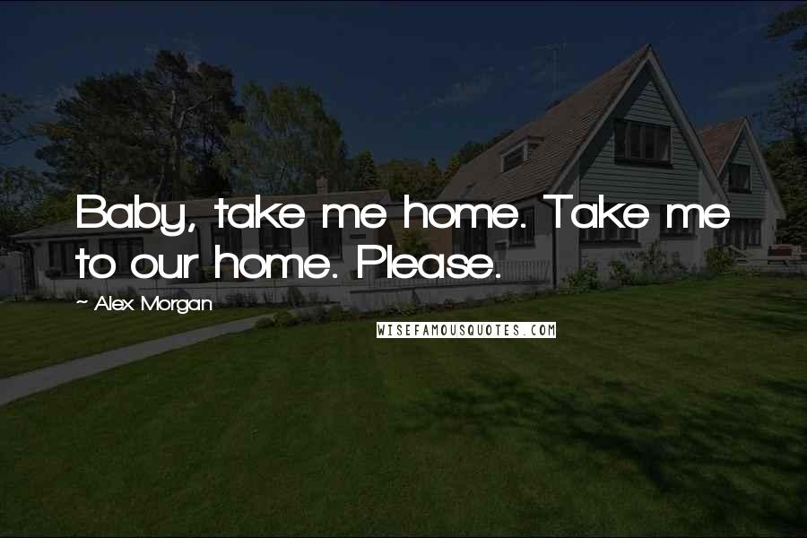 Alex Morgan Quotes: Baby, take me home. Take me to our home. Please.
