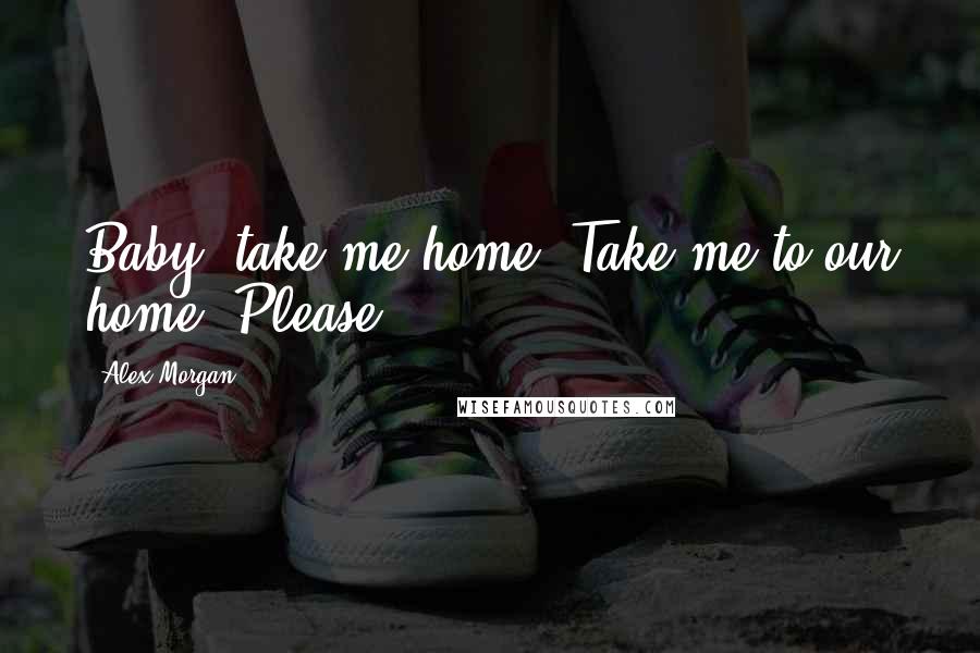 Alex Morgan Quotes: Baby, take me home. Take me to our home. Please.